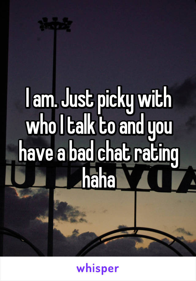 I am. Just picky with who I talk to and you have a bad chat rating haha