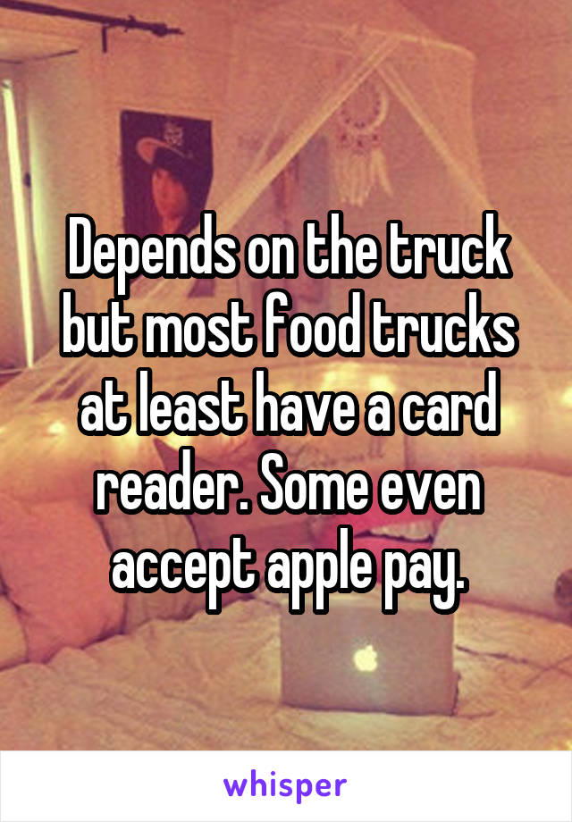 Depends on the truck but most food trucks at least have a card reader. Some even accept apple pay.