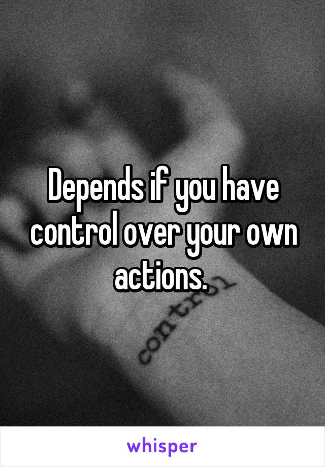 Depends if you have control over your own actions. 