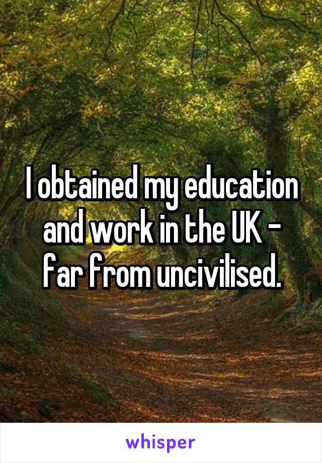 I obtained my education and work in the UK - far from uncivilised.