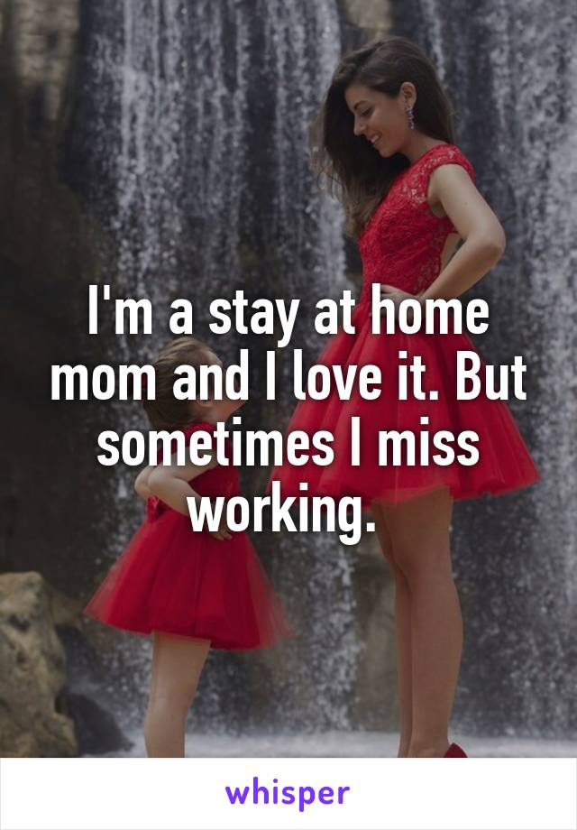 I'm a stay at home mom and I love it. But sometimes I miss working. 