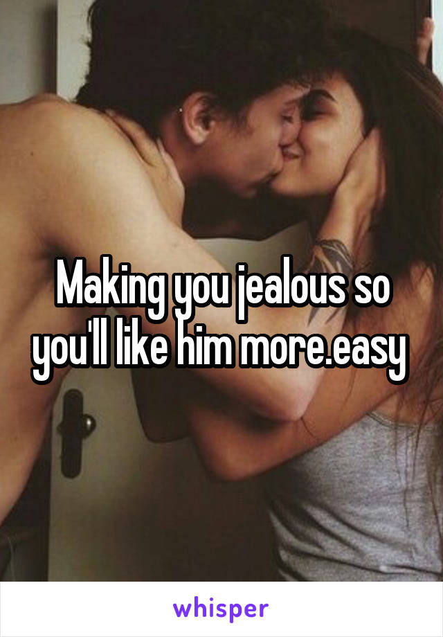 Making you jealous so you'll like him more.easy 