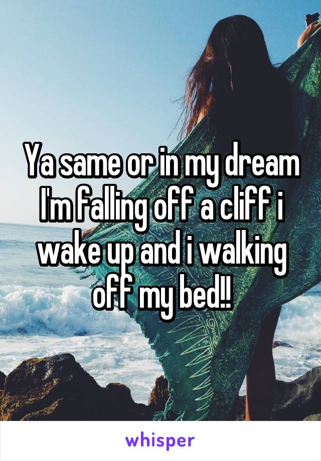 Ya same or in my dream I'm falling off a cliff i wake up and i walking off my bed!!