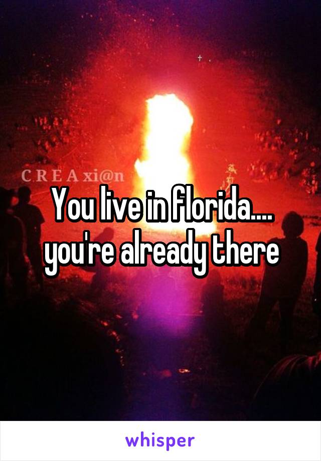 You live in florida.... you're already there