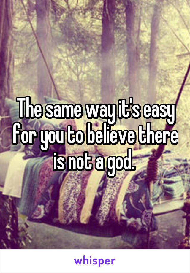 The same way it's easy for you to believe there is not a god. 