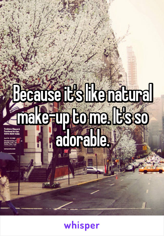 Because it's like natural make-up to me. It's so adorable.