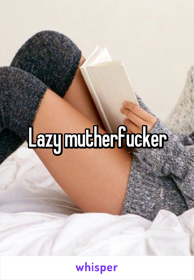 Lazy mutherfucker