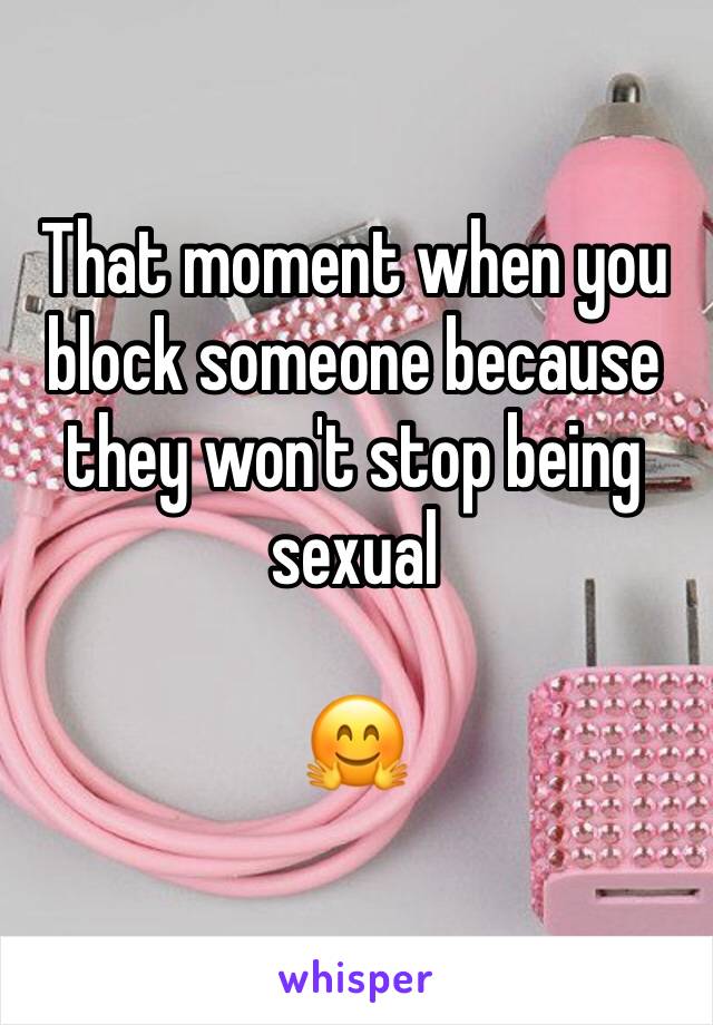 That moment when you block someone because they won't stop being sexual

🤗