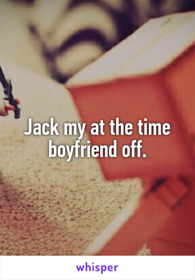 Jack my at the time boyfriend off.