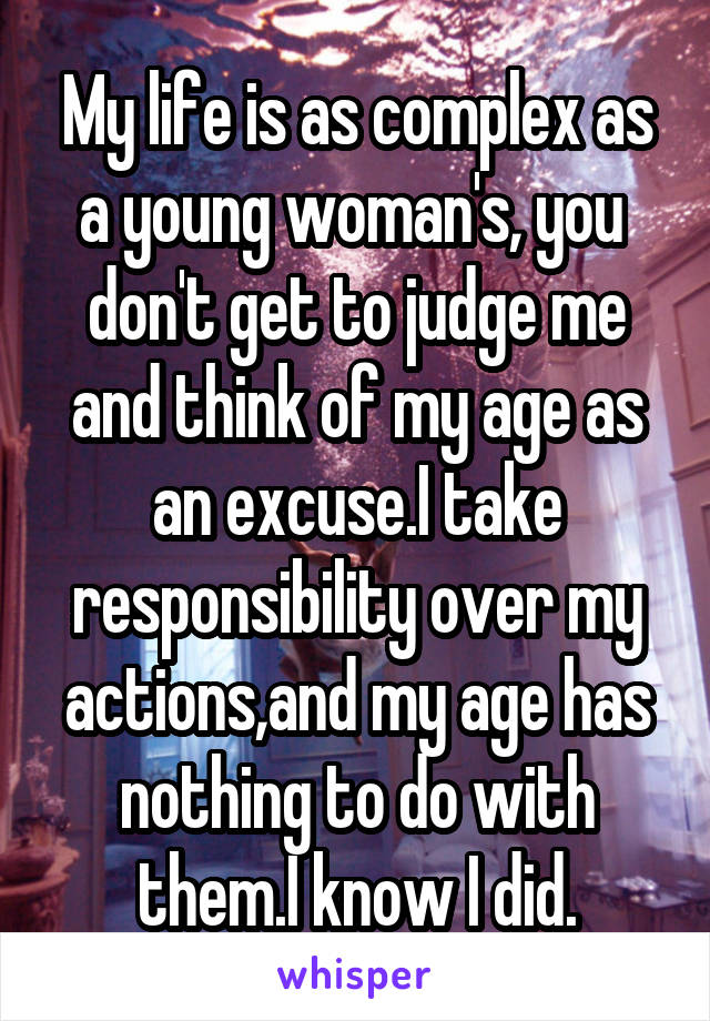 My life is as complex as a young woman's, you  don't get to judge me and think of my age as an excuse.I take responsibility over my actions,and my age has nothing to do with them.I know I did.