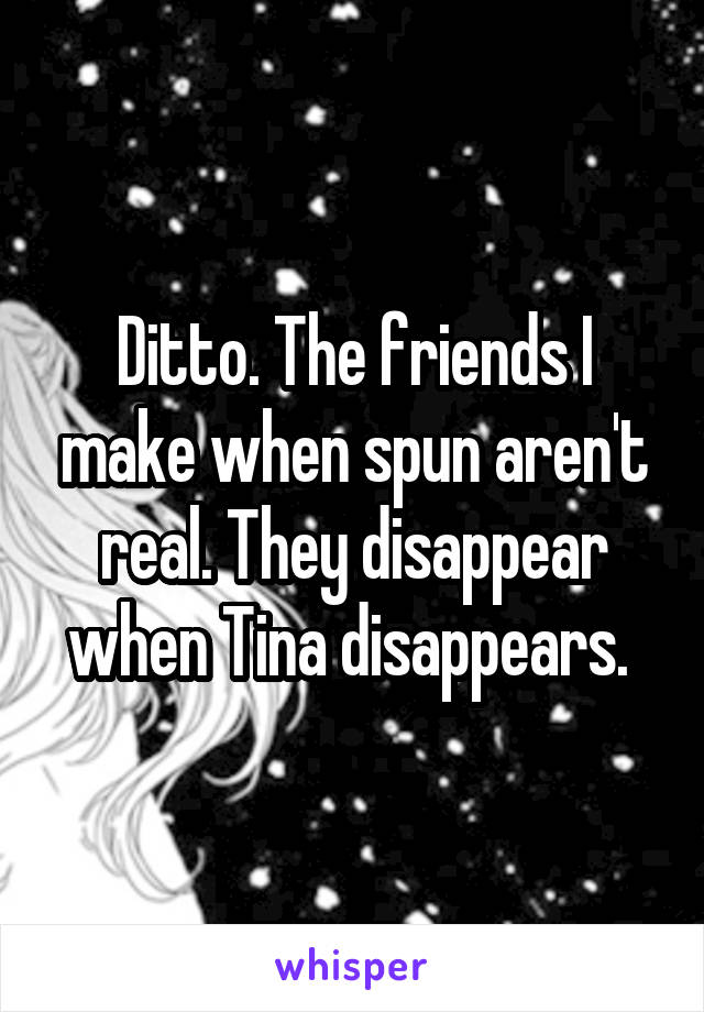 Ditto. The friends I make when spun aren't real. They disappear when Tina disappears. 
