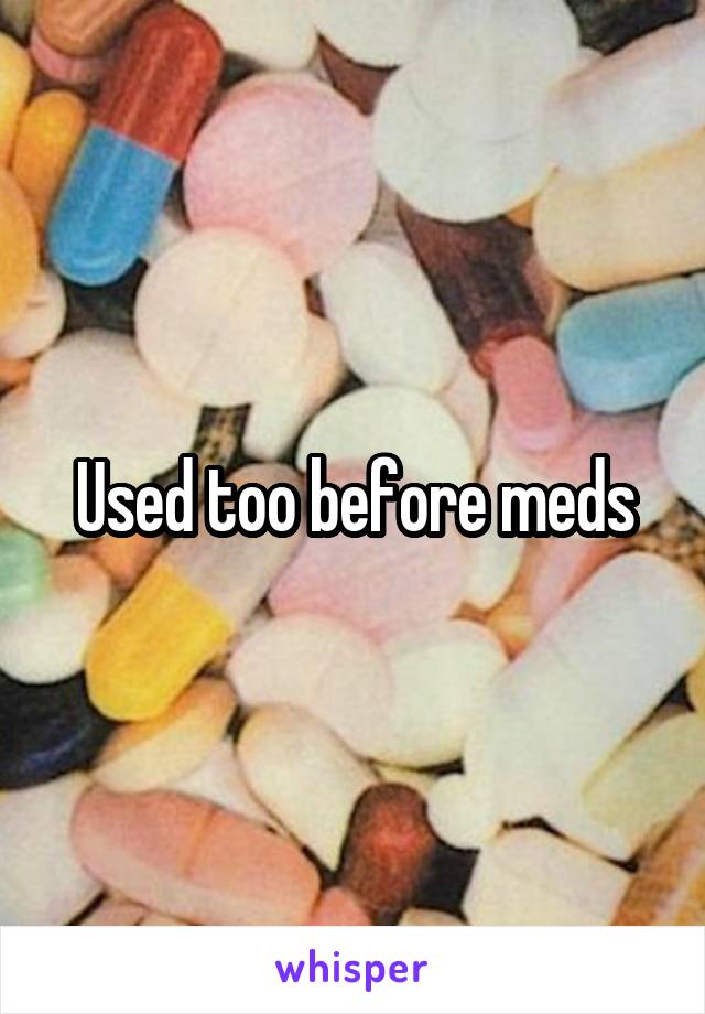 Used too before meds