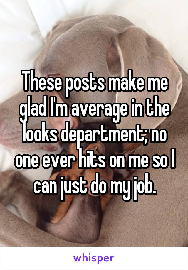 These posts make me glad I'm average in the looks department; no one ever hits on me so I can just do my job.