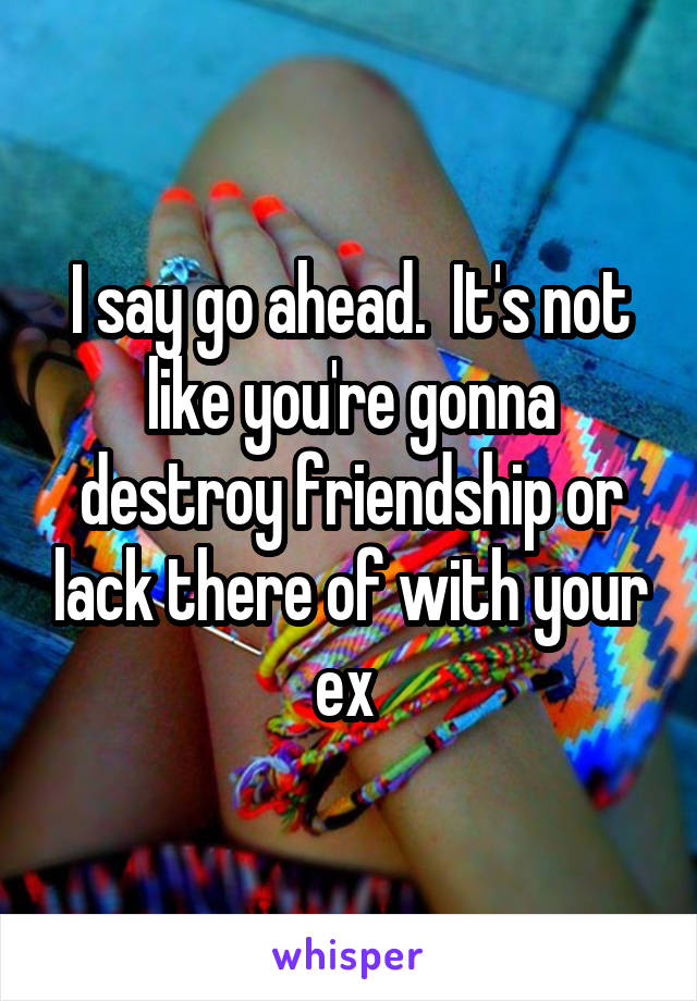 I say go ahead.  It's not like you're gonna destroy friendship or lack there of with your ex 