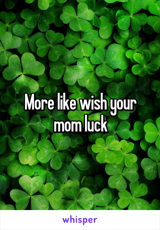 More like wish your mom luck