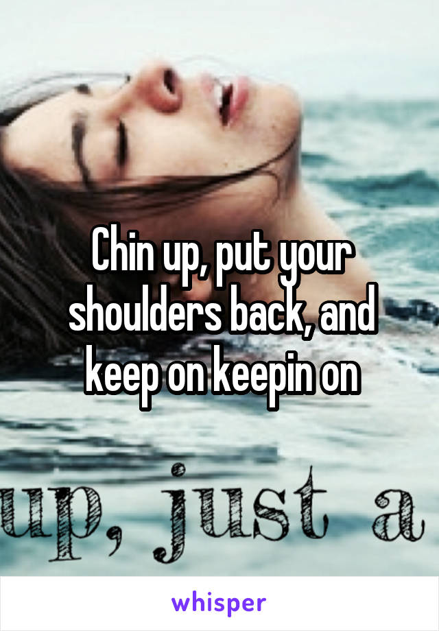 Chin up, put your shoulders back, and keep on keepin on