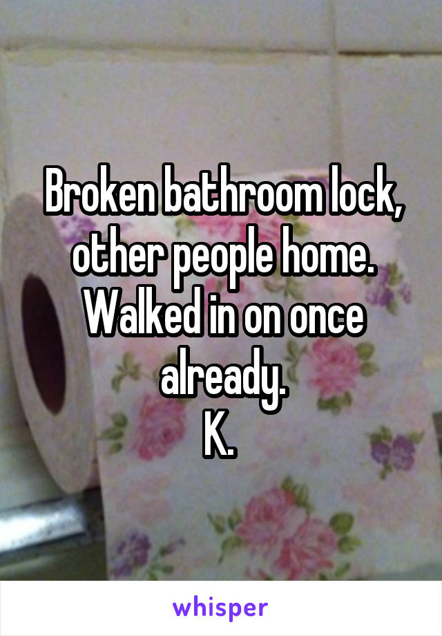 Broken bathroom lock, other people home. Walked in on once already.
K. 