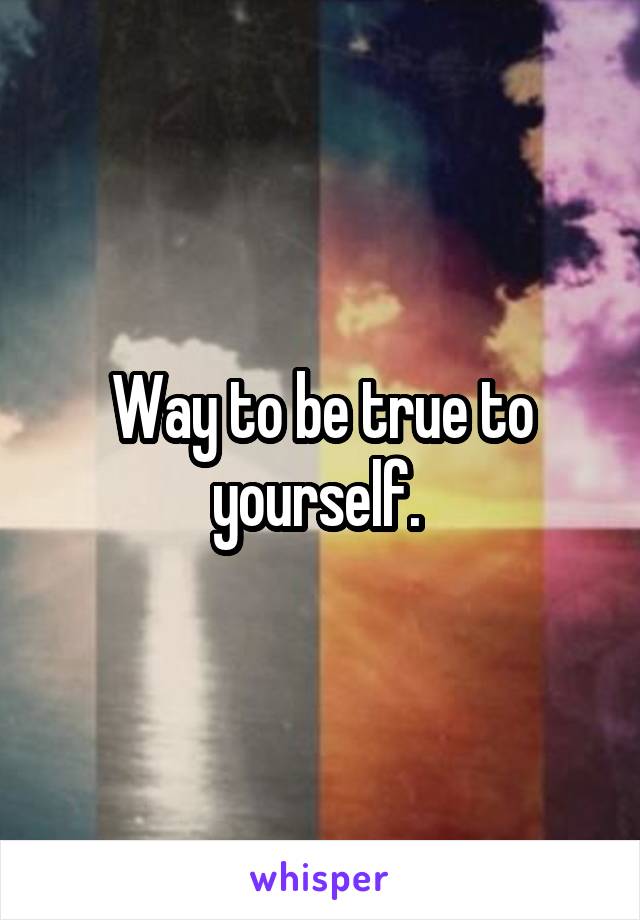 Way to be true to yourself. 