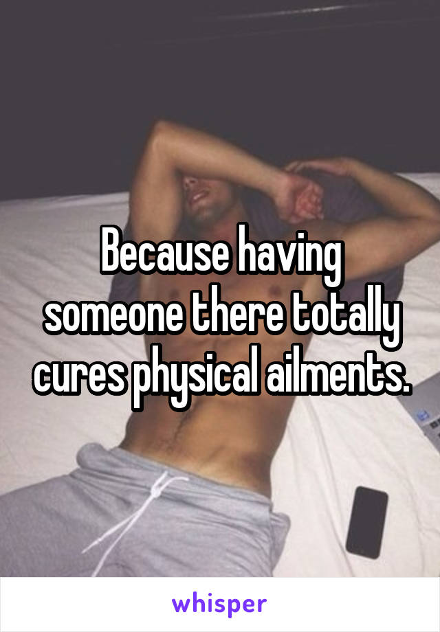 Because having someone there totally cures physical ailments.