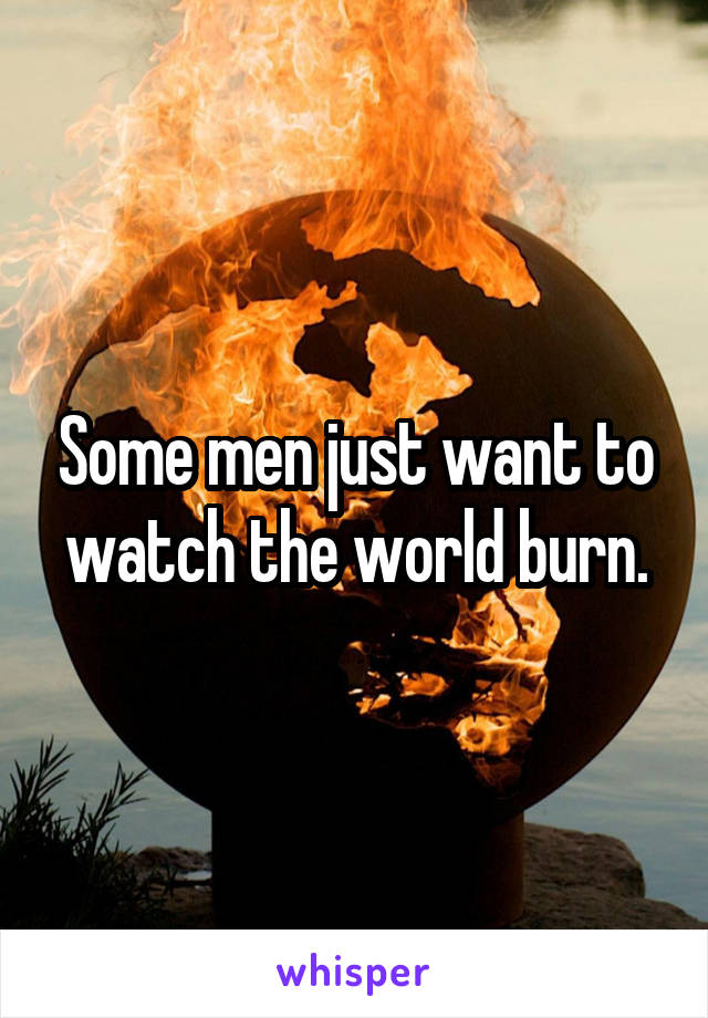 Some men just want to watch the world burn.