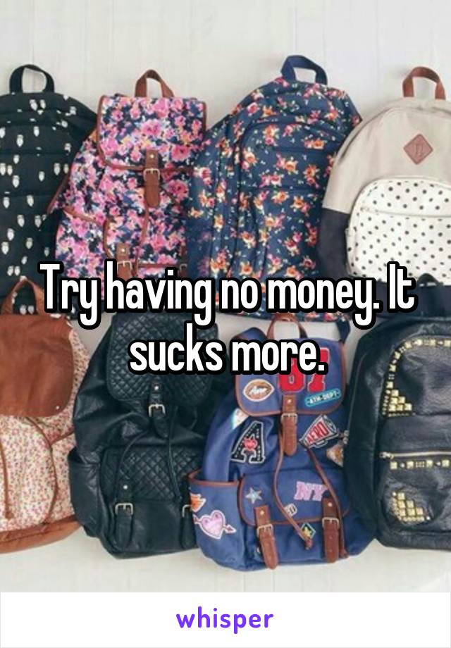 Try having no money. It sucks more.