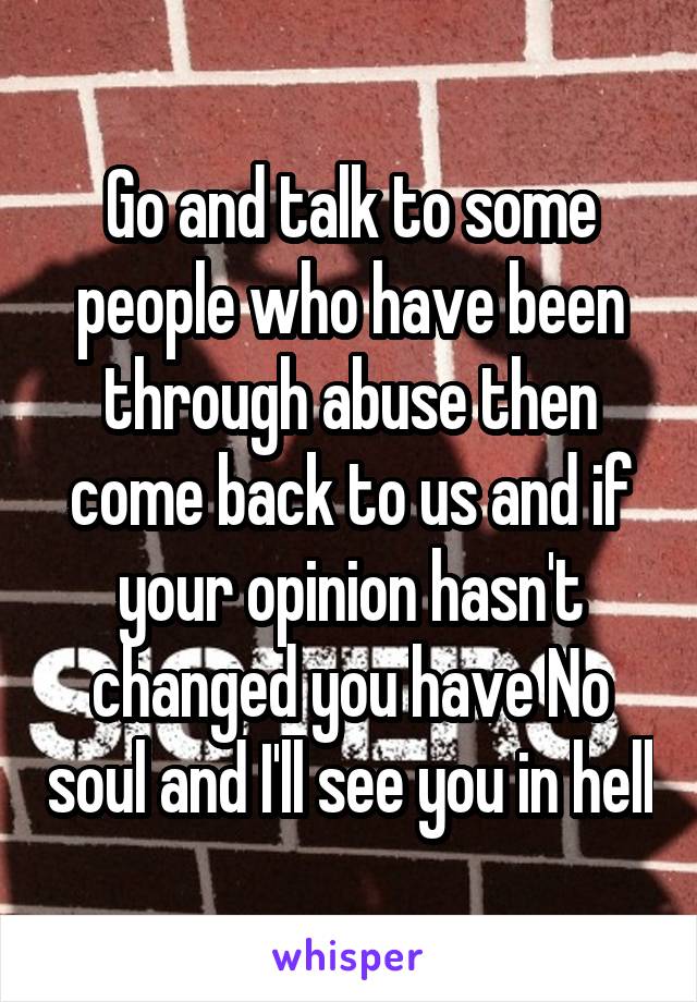 Go and talk to some people who have been through abuse then come back to us and if your opinion hasn't changed you have No soul and I'll see you in hell