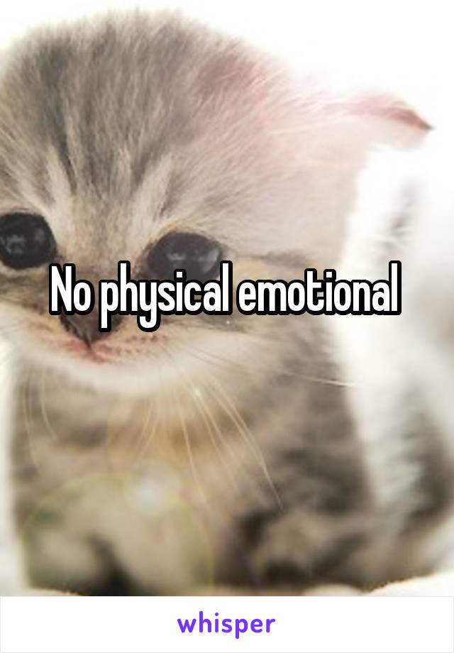 No physical emotional 
