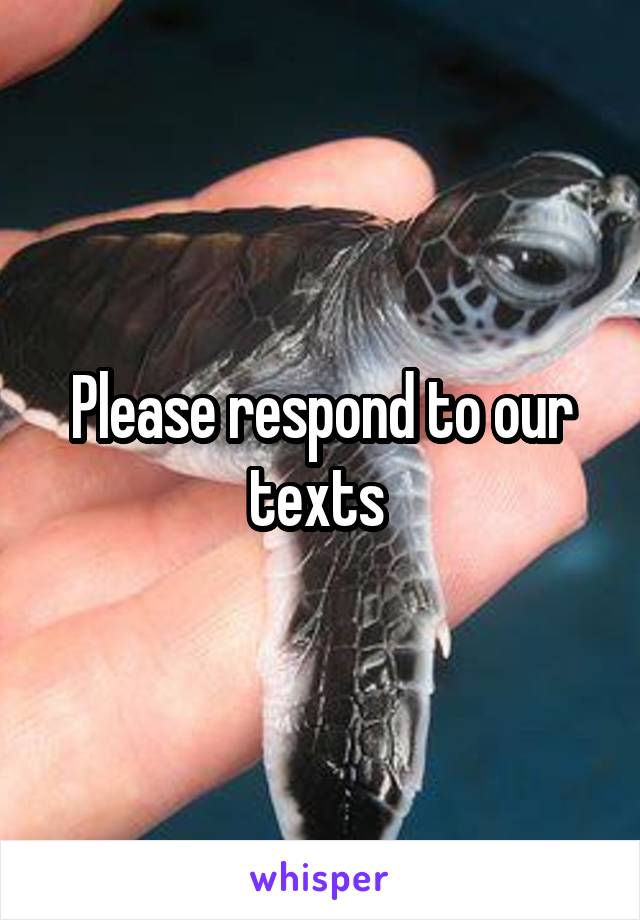 Please respond to our texts 