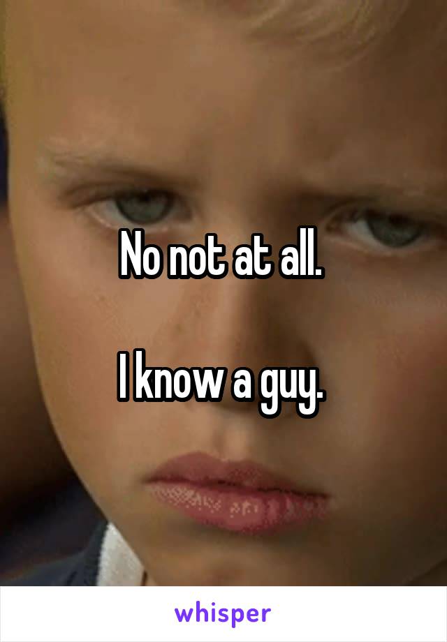 No not at all. 

I know a guy. 