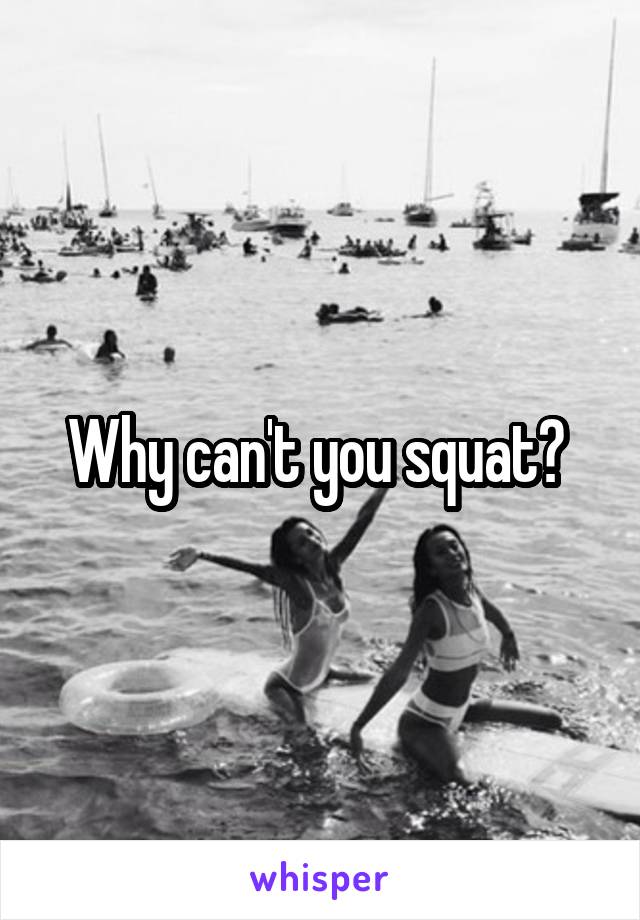 Why can't you squat? 