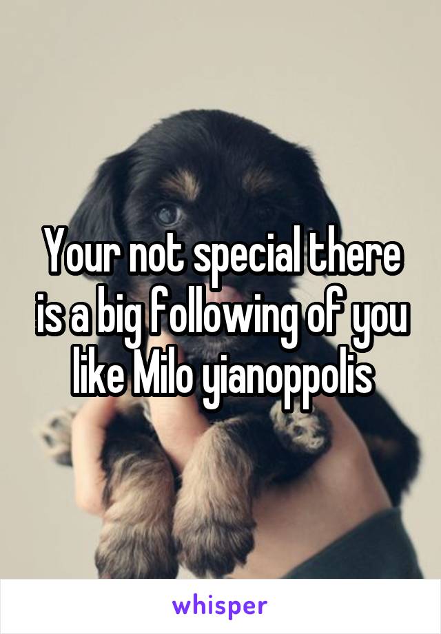 Your not special there is a big following of you like Milo yianoppolis