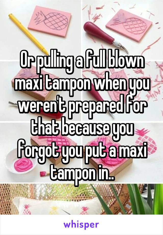 Or pulling a full blown maxi tampon when you weren't prepared for that because you forgot you put a maxi tampon in..