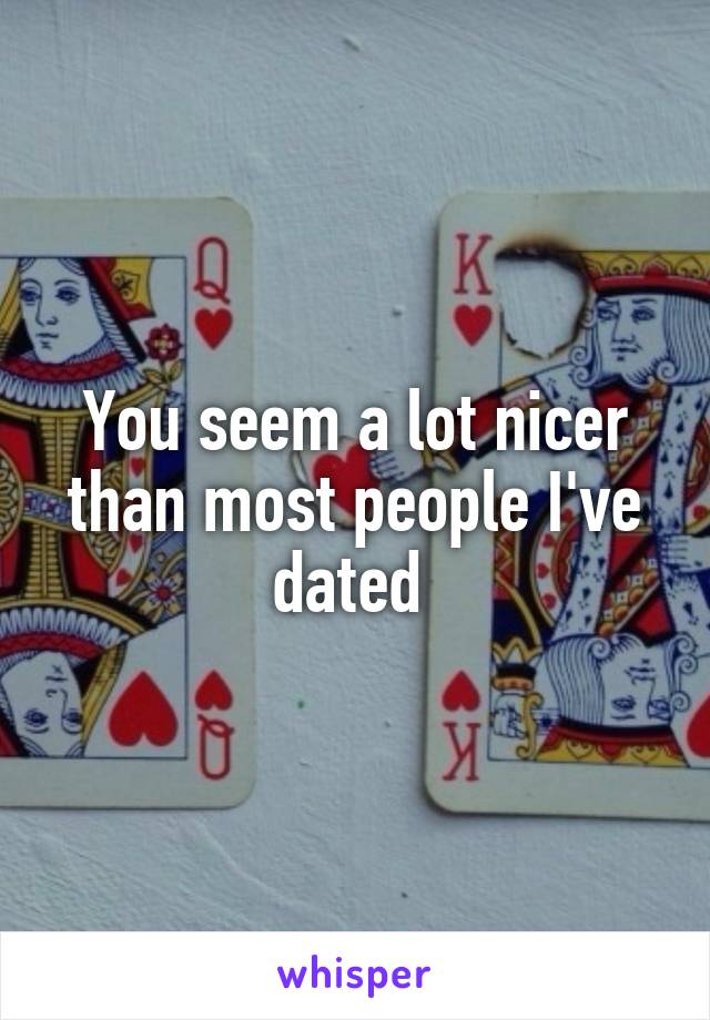 You seem a lot nicer than most people I've dated 