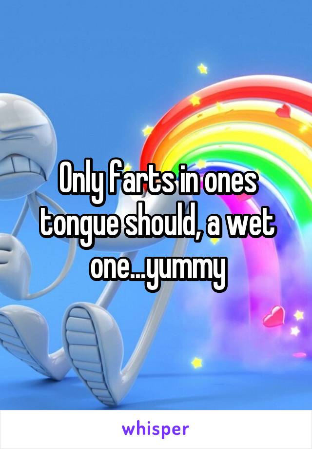 Only farts in ones tongue should, a wet one...yummy