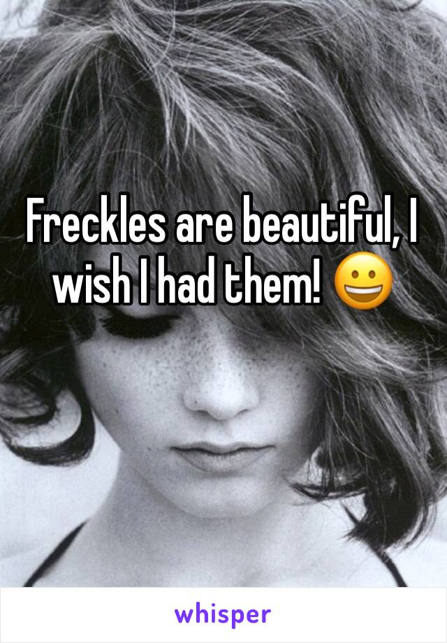 Freckles are beautiful, I wish I had them! 😀