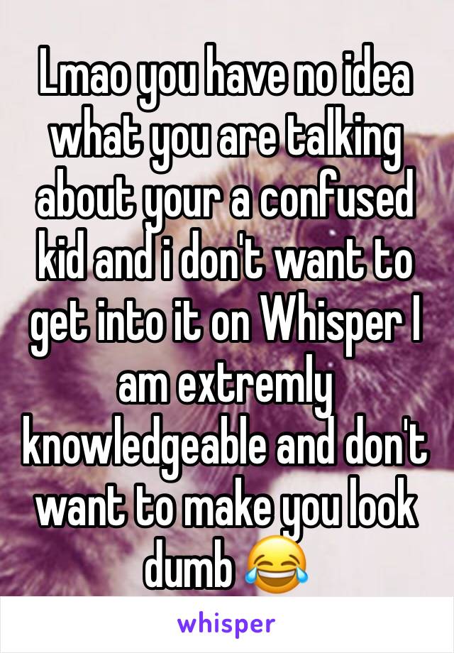 Lmao you have no idea what you are talking about your a confused kid and i don't want to get into it on Whisper I am extremly knowledgeable and don't want to make you look dumb 😂