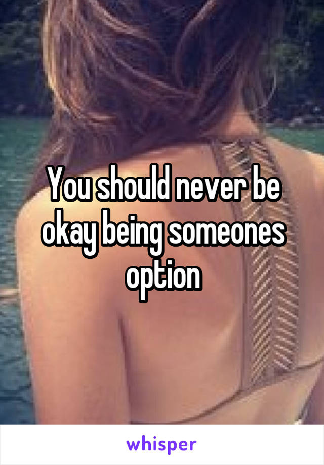 You should never be okay being someones option