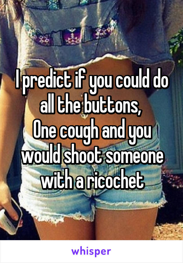 I predict if you could do all the buttons, 
One cough and you would shoot someone with a ricochet