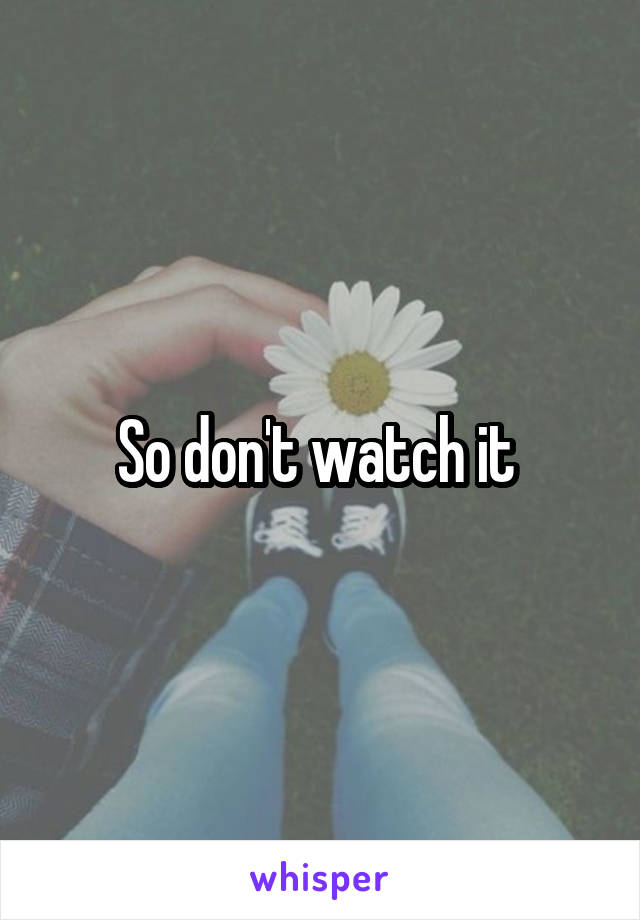 So don't watch it 