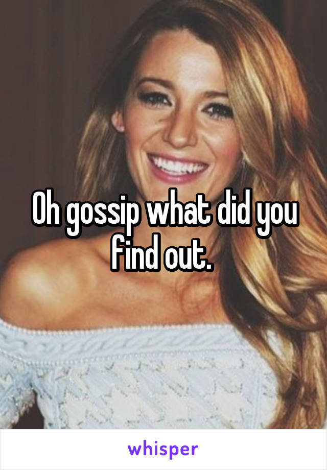 Oh gossip what did you find out. 