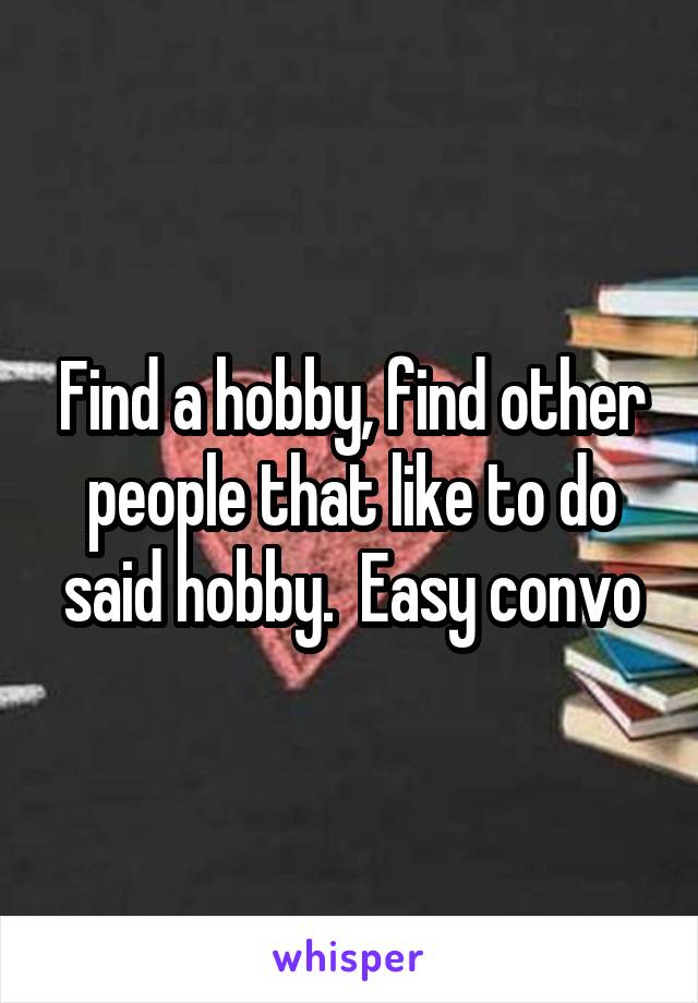 Find a hobby, find other people that like to do said hobby.  Easy convo