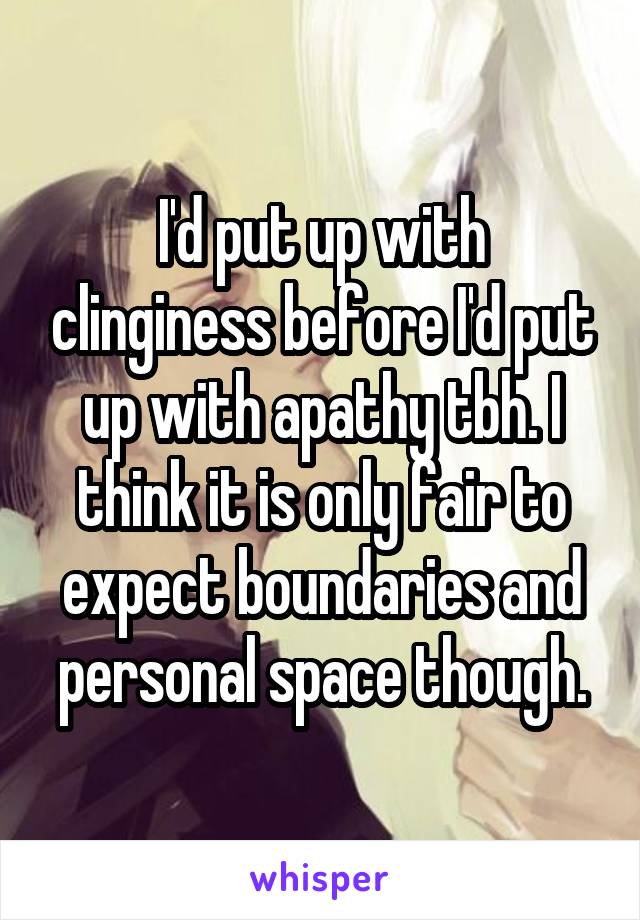 I'd put up with clinginess before I'd put up with apathy tbh. I think it is only fair to expect boundaries and personal space though.