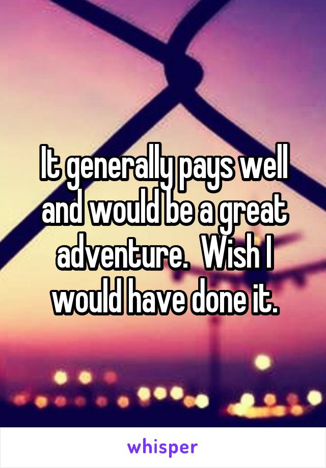 It generally pays well and would be a great adventure.  Wish I would have done it.