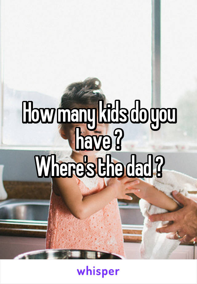 How many kids do you have ?
Where's the dad ?