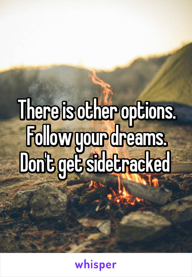 There is other options. Follow your dreams. Don't get sidetracked 