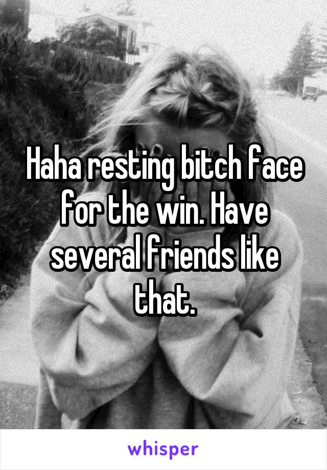 Haha resting bitch face for the win. Have several friends like that.
