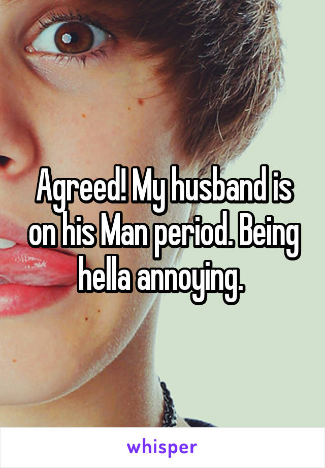 Agreed! My husband is on his Man period. Being hella annoying. 