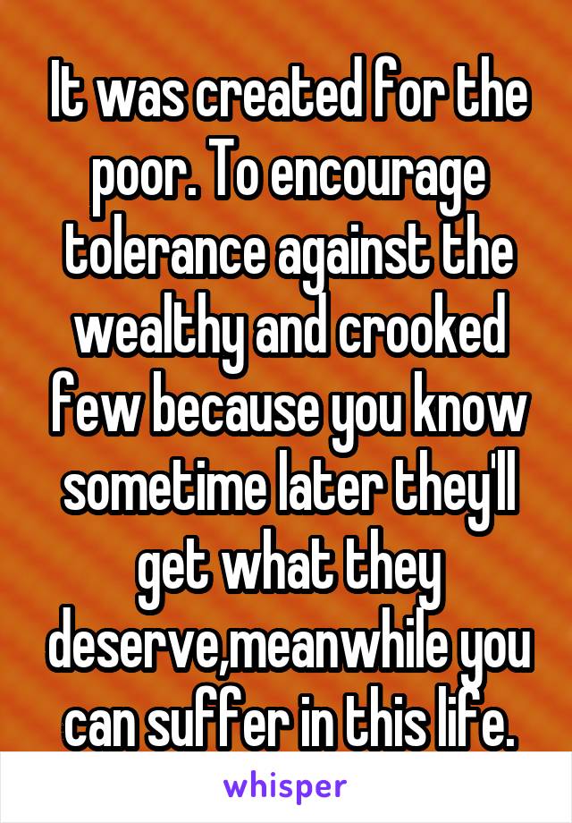 It was created for the poor. To encourage tolerance against the wealthy and crooked few because you know sometime later they'll get what they deserve,meanwhile you can suffer in this life.