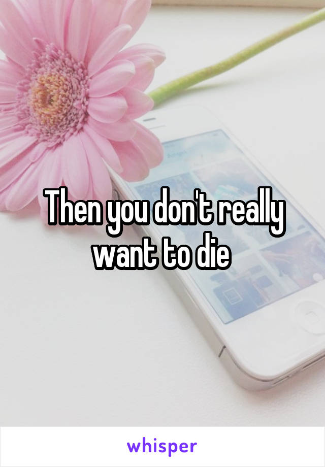 Then you don't really want to die 