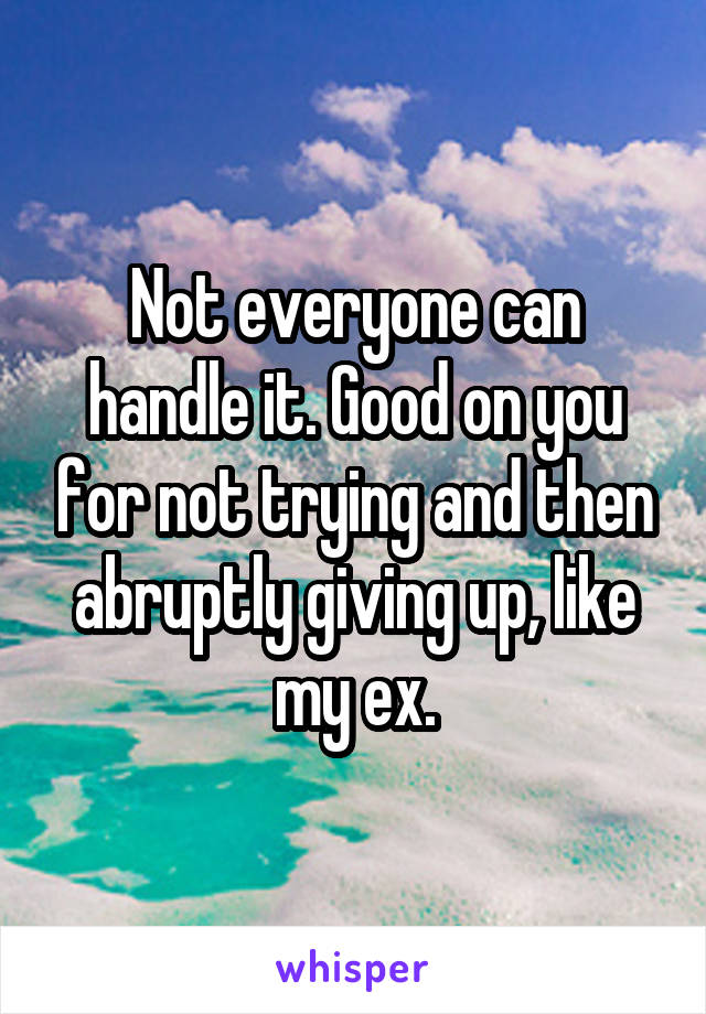 Not everyone can handle it. Good on you for not trying and then abruptly giving up, like my ex.